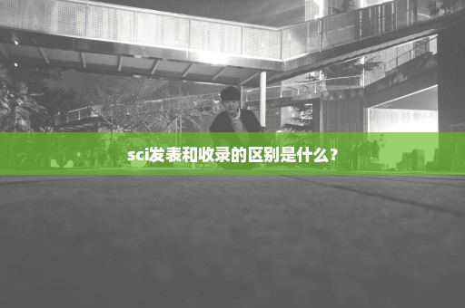 sci发表和收录的区别是什么？