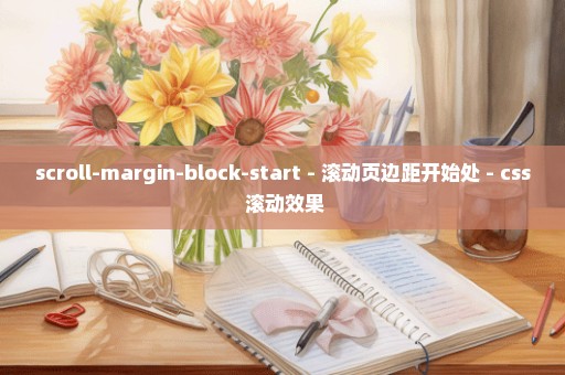 scroll-margin-block-start - 滚动页边距开始处 - css 滚动效果