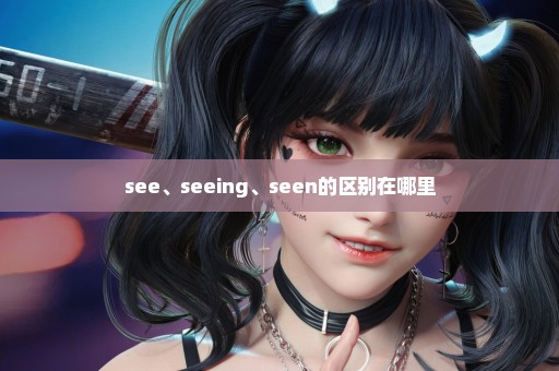 see、seeing、seen的区别在哪里