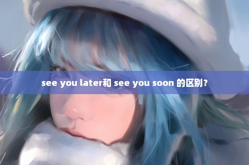 see you later和 see you soon 的区别？