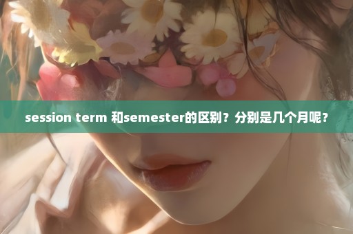 session term 和semester的区别？分别是几个月呢？