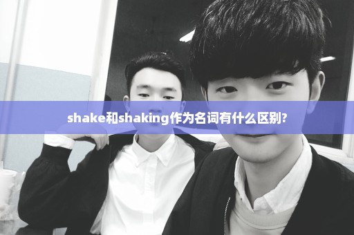 shake和shaking作为名词有什么区别?