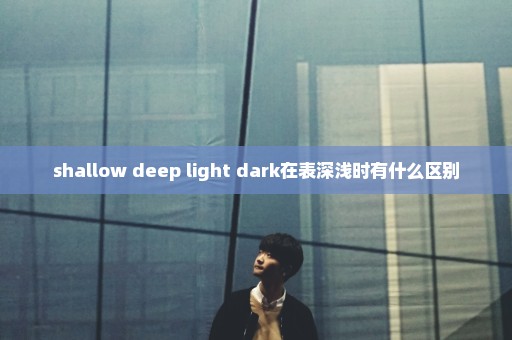 shallow deep light dark在表深浅时有什么区别