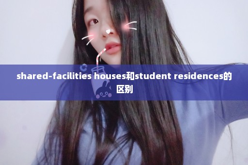 shared-facilities houses和student residences的区别