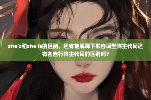 she's和she is的区别，还有能解释下形容词型物主代词还有名自行物主代词的区别吗？