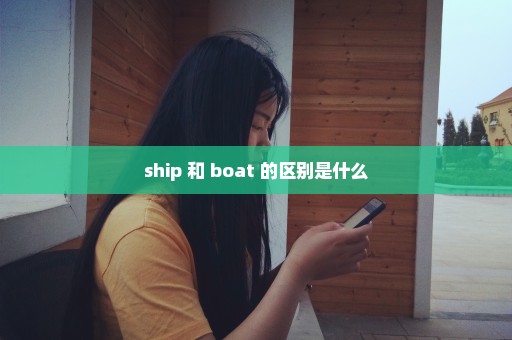 ship 和 boat 的区别是什么