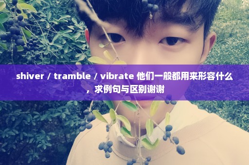 shiver / tramble / vibrate 他们一般都用来形容什么，求例句与区别谢谢