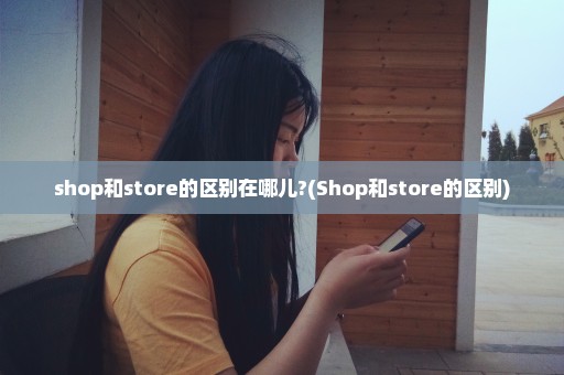 shop和store的区别在哪儿?(Shop和store的区别)