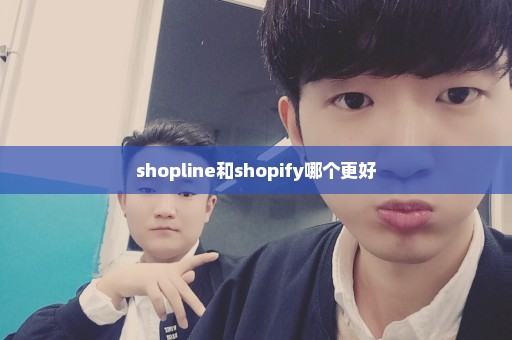 shopline和shopify哪个更好