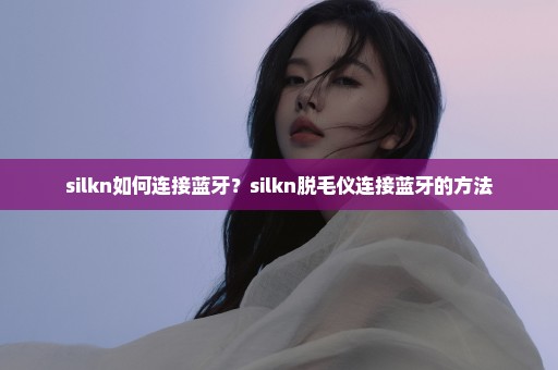 silkn如何连接蓝牙？silkn脱毛仪连接蓝牙的方法