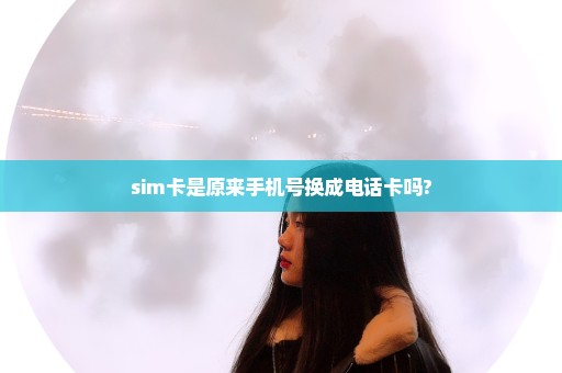 sim卡是原来手机号换成电话卡吗?