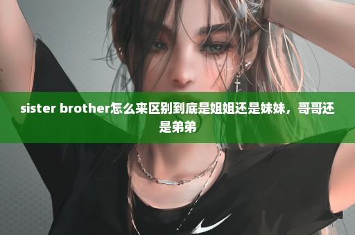 sister brother怎么来区别到底是姐姐还是妹妹，哥哥还是弟弟