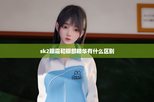 sk2眼霜和眼部精华有什么区别