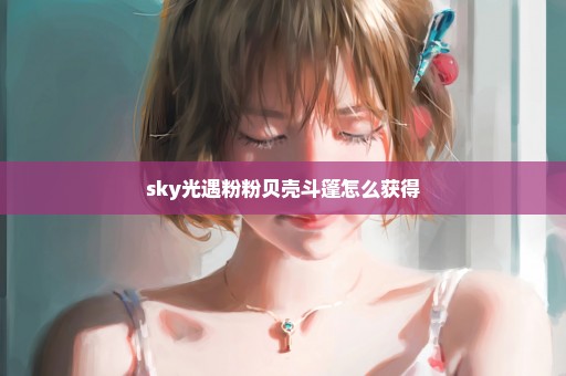 sky光遇粉粉贝壳斗篷怎么获得