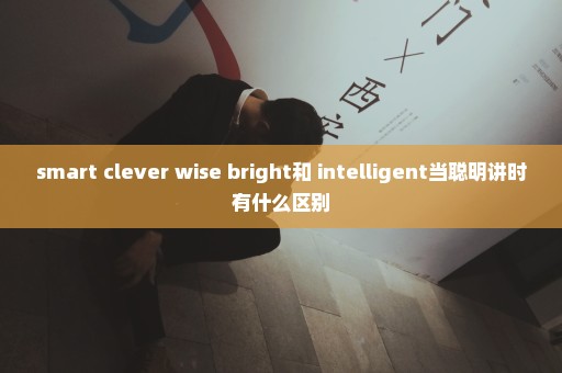 smart clever wise bright和 intelligent当聪明讲时有什么区别