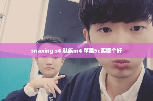 snaxing s4 魅族m4 苹果5c买哪个好