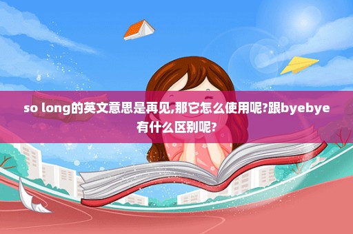 so long的英文意思是再见,那它怎么使用呢?跟byebye有什么区别呢?