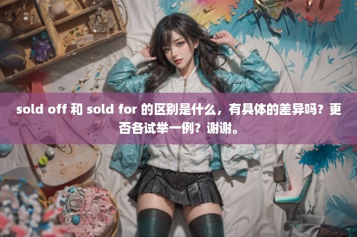 sold off 和 sold for 的区别是什么，有具体的差异吗？更否各试举一例？谢谢。