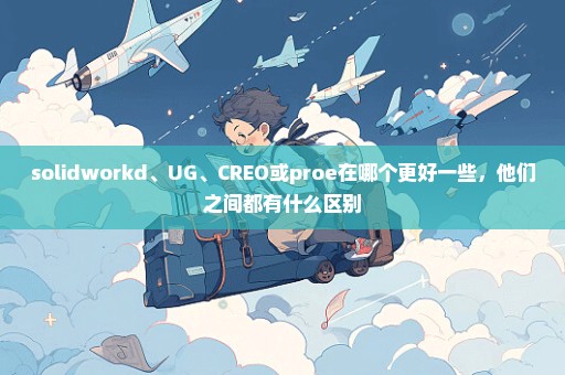 solidworkd、UG、CREO或proe在哪个更好一些，他们之间都有什么区别