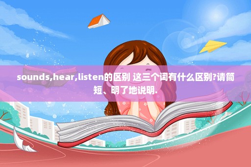 sounds,hear,listen的区别 这三个词有什么区别?请简短、明了地说明.