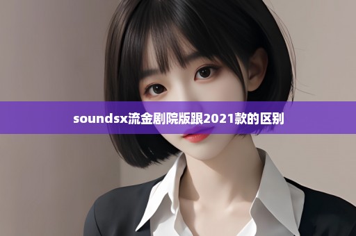 soundsx流金剧院版跟2021款的区别