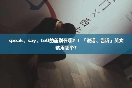 speak、say、tell的差别在哪？！「说话、告诉」英文该用哪个？