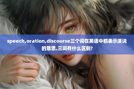 speech,oration,discourse三个词在英语中都表示演说的意思,三词有什么区别?