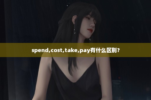 spend,cost,take,pay有什么区别？