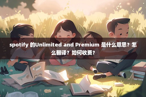 spotify 的Unlimited and Premium 是什么意思？怎么翻译？如何收费？