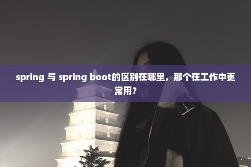 spring 与 spring boot的区别在哪里，那个在工作中更常用？