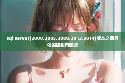 sql server(2000,2005,2008,2012,2014)版本之间具体的区别有哪些