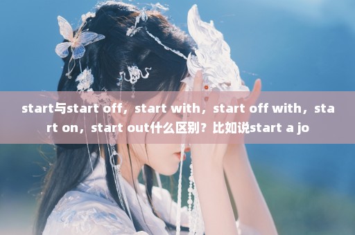 start与start off，start with，start off with，start on，start out什么区别？比如说start a jo