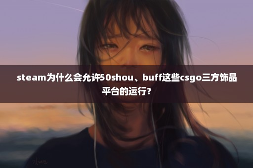 steam为什么会允许50shou、buff这些csgo三方饰品平台的运行？