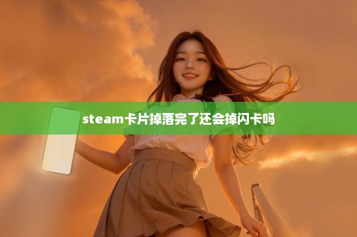 steam卡片掉落完了还会掉闪卡吗