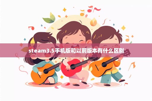 steam3.5手机版和以前版本有什么区别