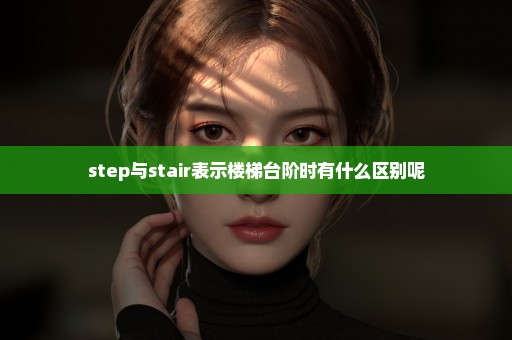 step与stair表示楼梯台阶时有什么区别呢