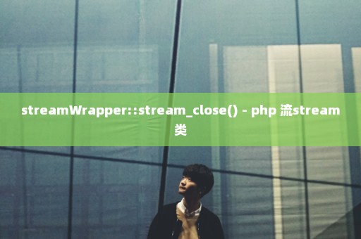 streamWrapper::stream_close() - php 流stream类