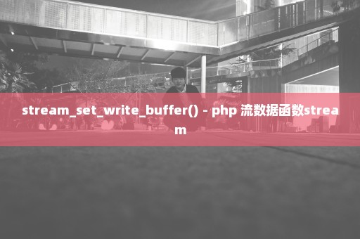 stream_set_write_buffer() - php 流数据函数stream