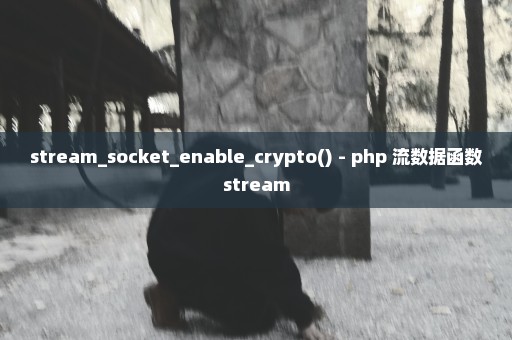 stream_socket_enable_crypto() - php 流数据函数stream