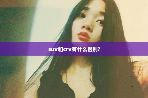 suv和crv有什么区别?