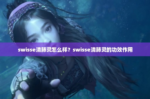 swisse清肺灵怎么样？swisse清肺灵的功效作用