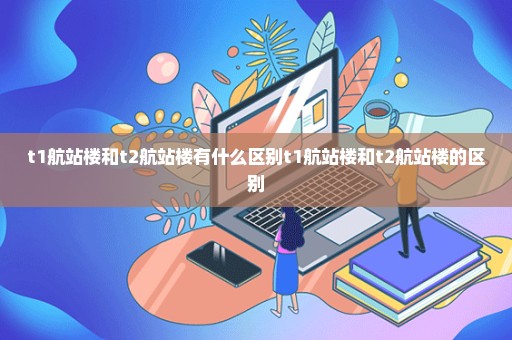 t1航站楼和t2航站楼有什么区别t1航站楼和t2航站楼的区别