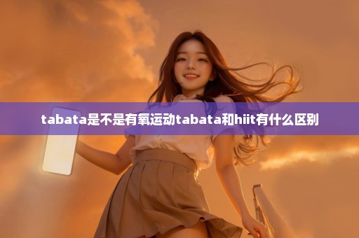 tabata是不是有氧运动tabata和hiit有什么区别