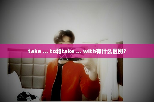 take ... to和take ... with有什么区别？