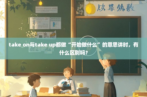 take on与take up都做“开始做什么”的意思讲时，有什么区别吗？