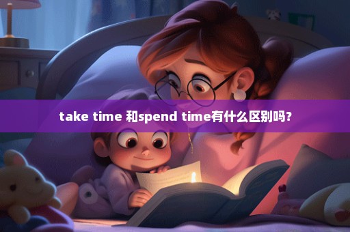 take time 和spend time有什么区别吗？