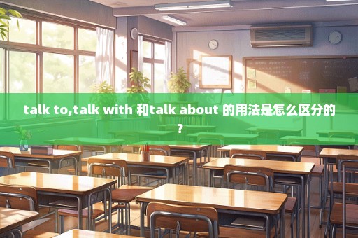 talk to,talk with 和talk about 的用法是怎么区分的？