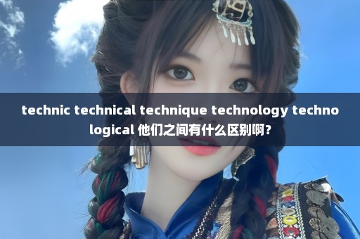 technic technical technique technology technological 他们之间有什么区别啊？