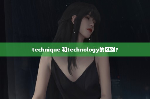 technique 和technology的区别？