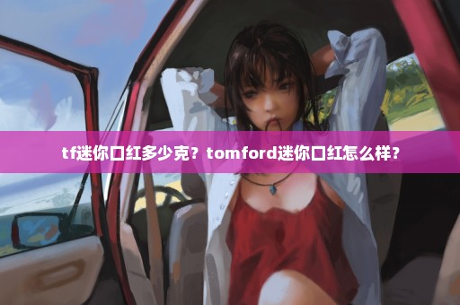 tf迷你口红多少克？tomford迷你口红怎么样？